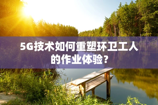 5G技术如何重塑环卫工人的作业体验？