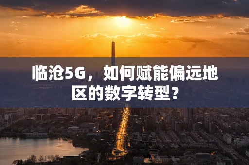 临沧5G，如何赋能偏远地区的数字转型？