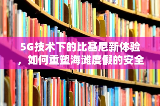 5G技术下的比基尼新体验，如何重塑海滩度假的安全与隐私？