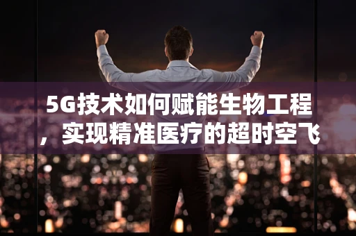 5G技术如何赋能生物工程，实现精准医疗的超时空飞跃？