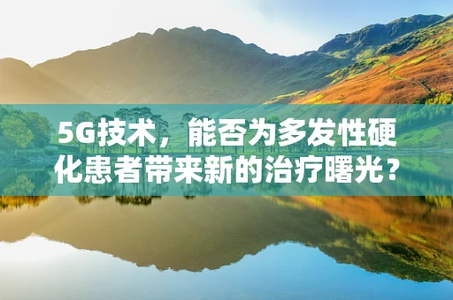 5G技术，能否为多发性硬化患者带来新的治疗曙光？