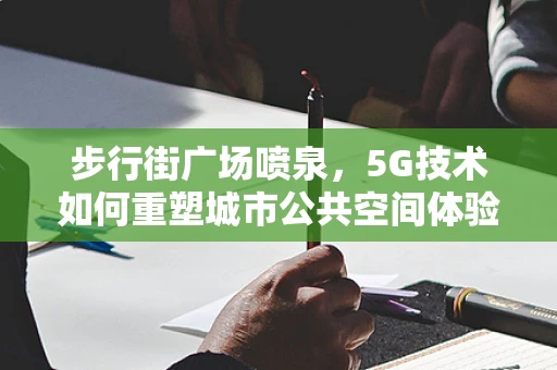 步行街广场喷泉，5G技术如何重塑城市公共空间体验？