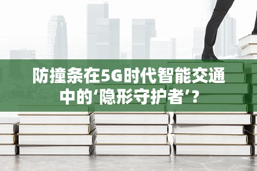 防撞条在5G时代智能交通中的‘隐形守护者’？