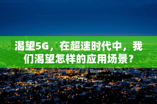 渴望5G，在超速时代中，我们渴望怎样的应用场景？