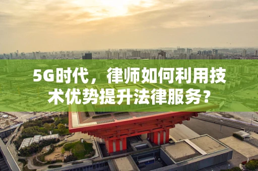 5G时代，律师如何利用技术优势提升法律服务？