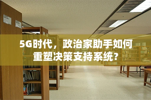 5G时代，政治家助手如何重塑决策支持系统？