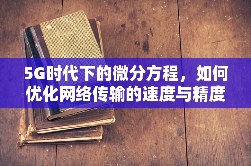 5G时代下的微分方程，如何优化网络传输的速度与精度？