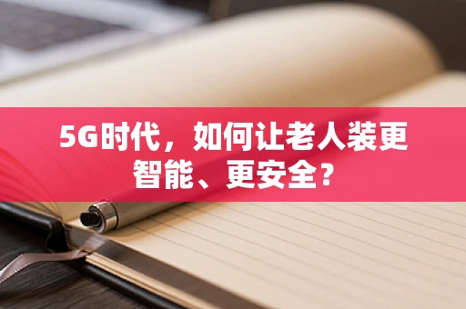 5G时代，如何让老人装更智能、更安全？