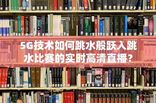 5G技术如何跳水般跃入跳水比赛的实时高清直播？