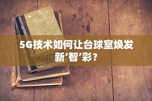 5G技术如何让台球室焕发新‘智’彩？