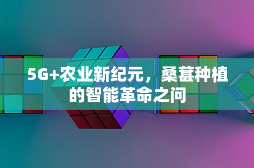 5G+农业新纪元，桑葚种植的智能革命之问