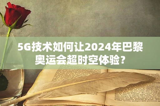 5G技术如何让2024年巴黎奥运会超时空体验？