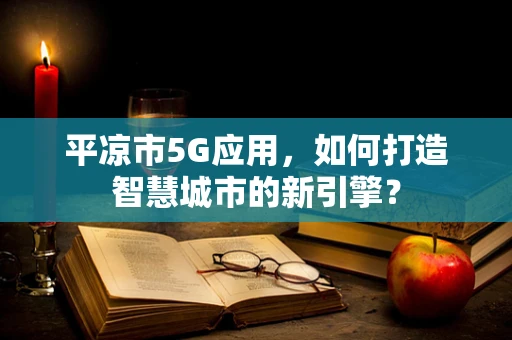 平凉市5G应用，如何打造智慧城市的新引擎？