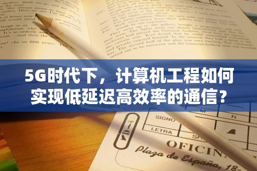 5G时代下，计算机工程如何实现低延迟高效率的通信？