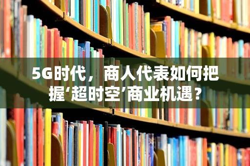 5G时代，商人代表如何把握‘超时空’商业机遇？