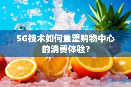 5G技术如何重塑购物中心的消费体验？