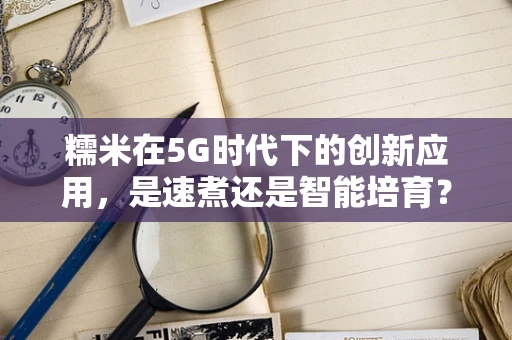 糯米在5G时代下的创新应用，是速煮还是智能培育？