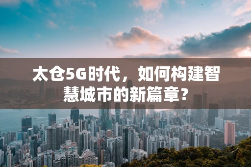 太仓5G时代，如何构建智慧城市的新篇章？