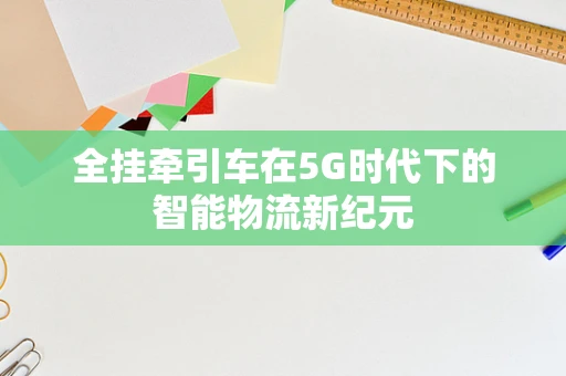 全挂牵引车在5G时代下的智能物流新纪元