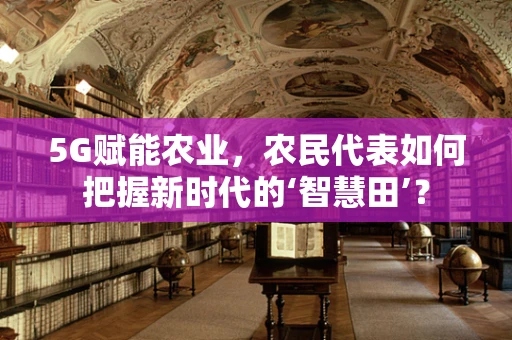 5G赋能农业，农民代表如何把握新时代的‘智慧田’？