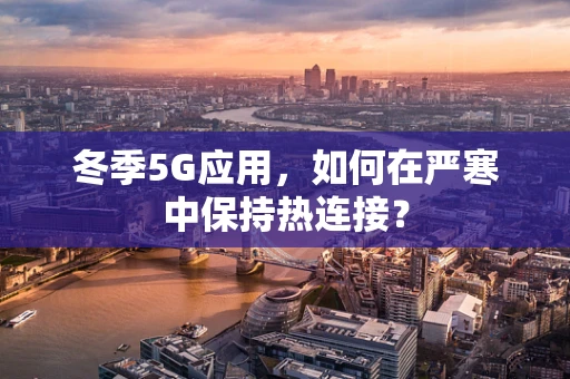 冬季5G应用，如何在严寒中保持热连接？