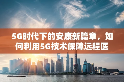 5G时代下的安康新篇章，如何利用5G技术保障远程医疗的即时性与安全性？