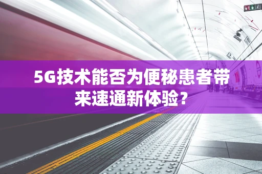 5G技术能否为便秘患者带来速通新体验？