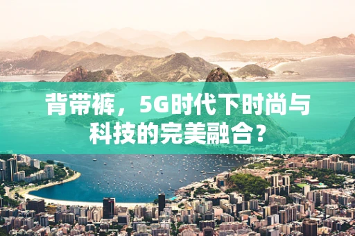 背带裤，5G时代下时尚与科技的完美融合？