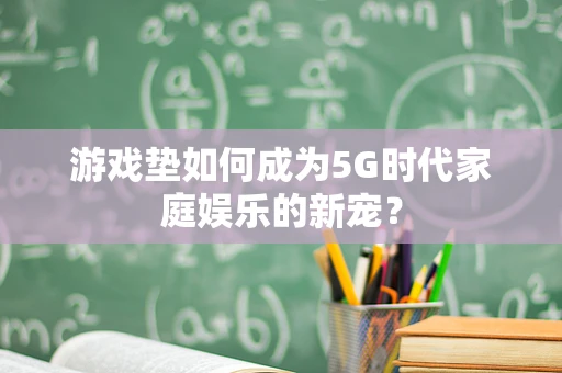 游戏垫如何成为5G时代家庭娱乐的新宠？