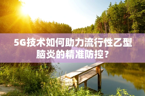 5G技术如何助力流行性乙型脑炎的精准防控？