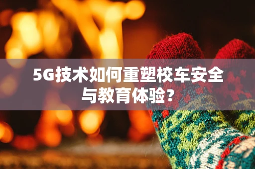 5G技术如何重塑校车安全与教育体验？