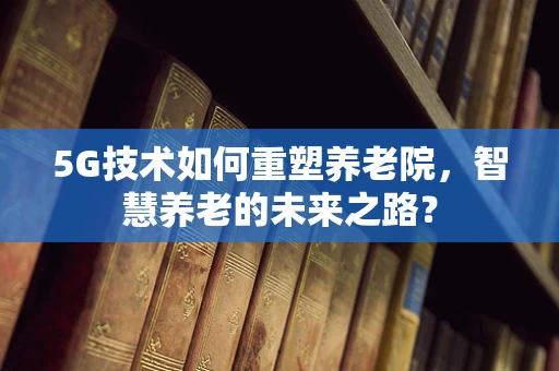 5G技术如何重塑养老院，智慧养老的未来之路？