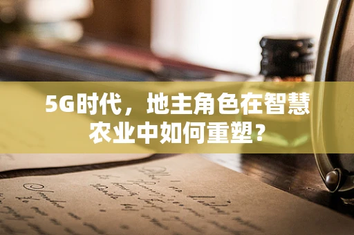 5G时代，地主角色在智慧农业中如何重塑？