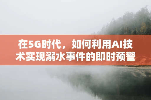 在5G时代，如何利用AI技术实现溺水事件的即时预警？