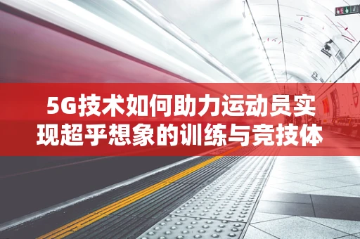 5G技术如何助力运动员实现超乎想象的训练与竞技体验？