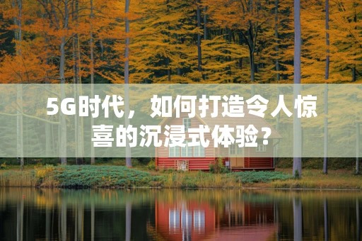 5G时代，如何打造令人惊喜的沉浸式体验？