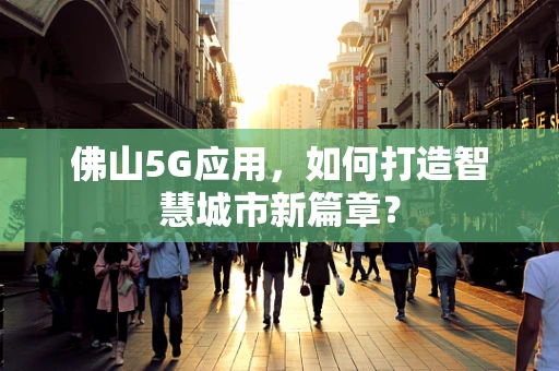 佛山5G应用，如何打造智慧城市新篇章？