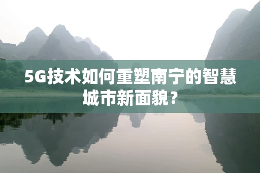 5G技术如何重塑南宁的智慧城市新面貌？