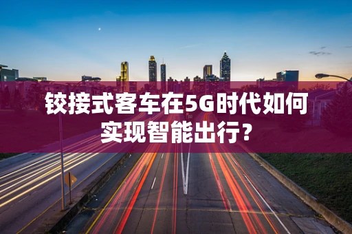 铰接式客车在5G时代如何实现智能出行？