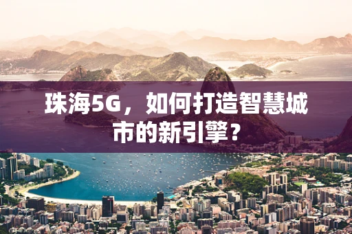 珠海5G，如何打造智慧城市的新引擎？