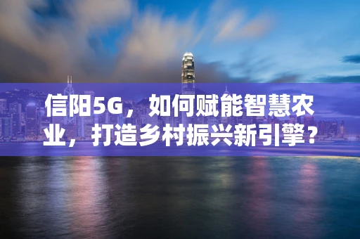 信阳5G，如何赋能智慧农业，打造乡村振兴新引擎？