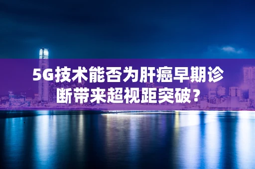 5G技术能否为肝癌早期诊断带来超视距突破？