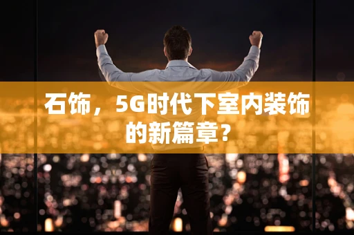 石饰，5G时代下室内装饰的新篇章？