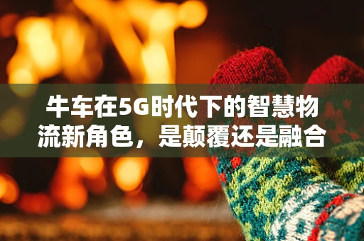 牛车在5G时代下的智慧物流新角色，是颠覆还是融合？