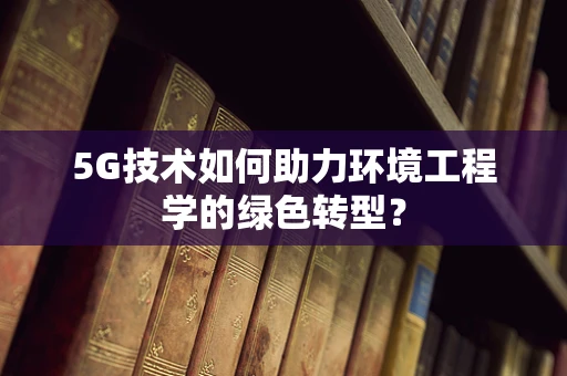 5G技术如何助力环境工程学的绿色转型？