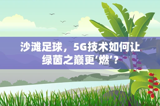 沙滩足球，5G技术如何让绿茵之巅更‘燃’？