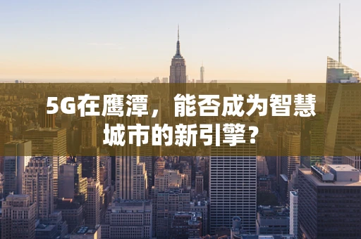 5G在鹰潭，能否成为智慧城市的新引擎？