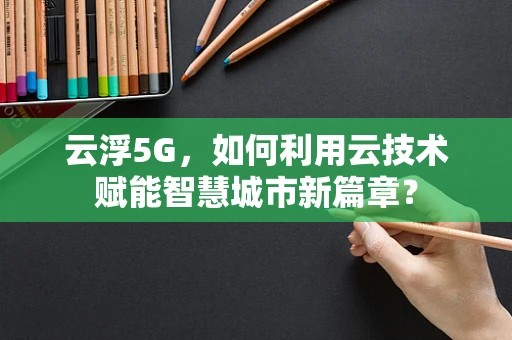 云浮5G，如何利用云技术赋能智慧城市新篇章？