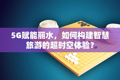 5G赋能丽水，如何构建智慧旅游的超时空体验？