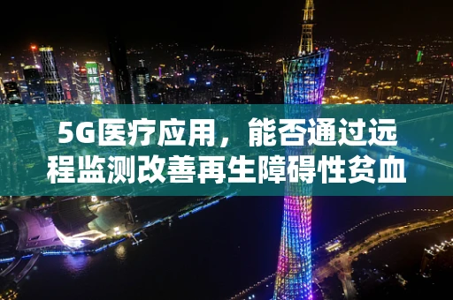 5G医疗应用，能否通过远程监测改善再生障碍性贫血患者的生活质量？